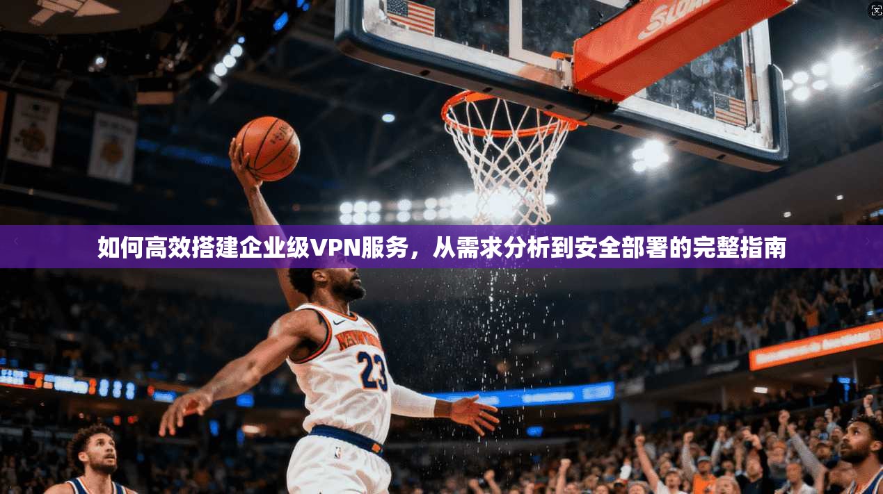 如何高效搭建企业级VPN服务，从需求分析到安全部署的完整指南