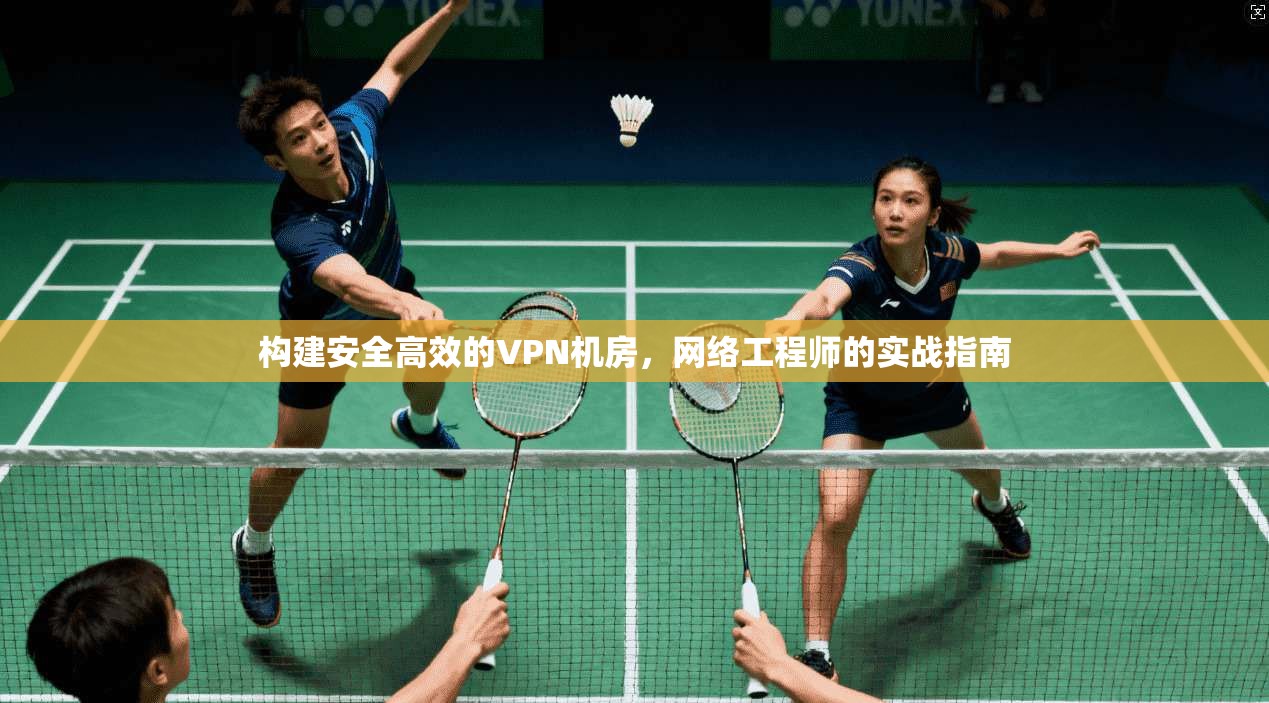构建安全高效的VPN机房，网络工程师的实战指南