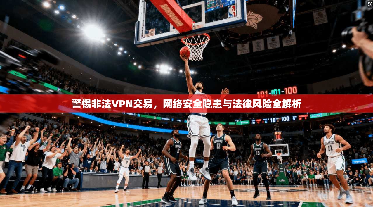 警惕非法VPN交易，网络安全隐患与法律风险全解析