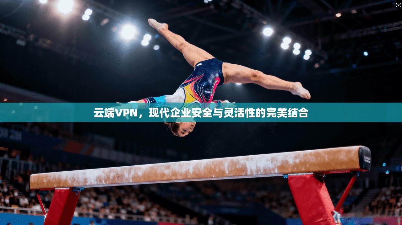云端VPN,现代企业安全与灵活性的完美结合 云端VPN,现代企业安全与灵活性的完美结合
