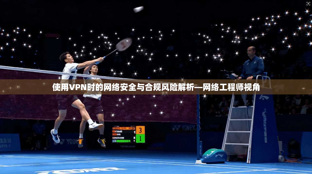 使用VPN时的网络安全与合规风险解析—网络工程师视角
