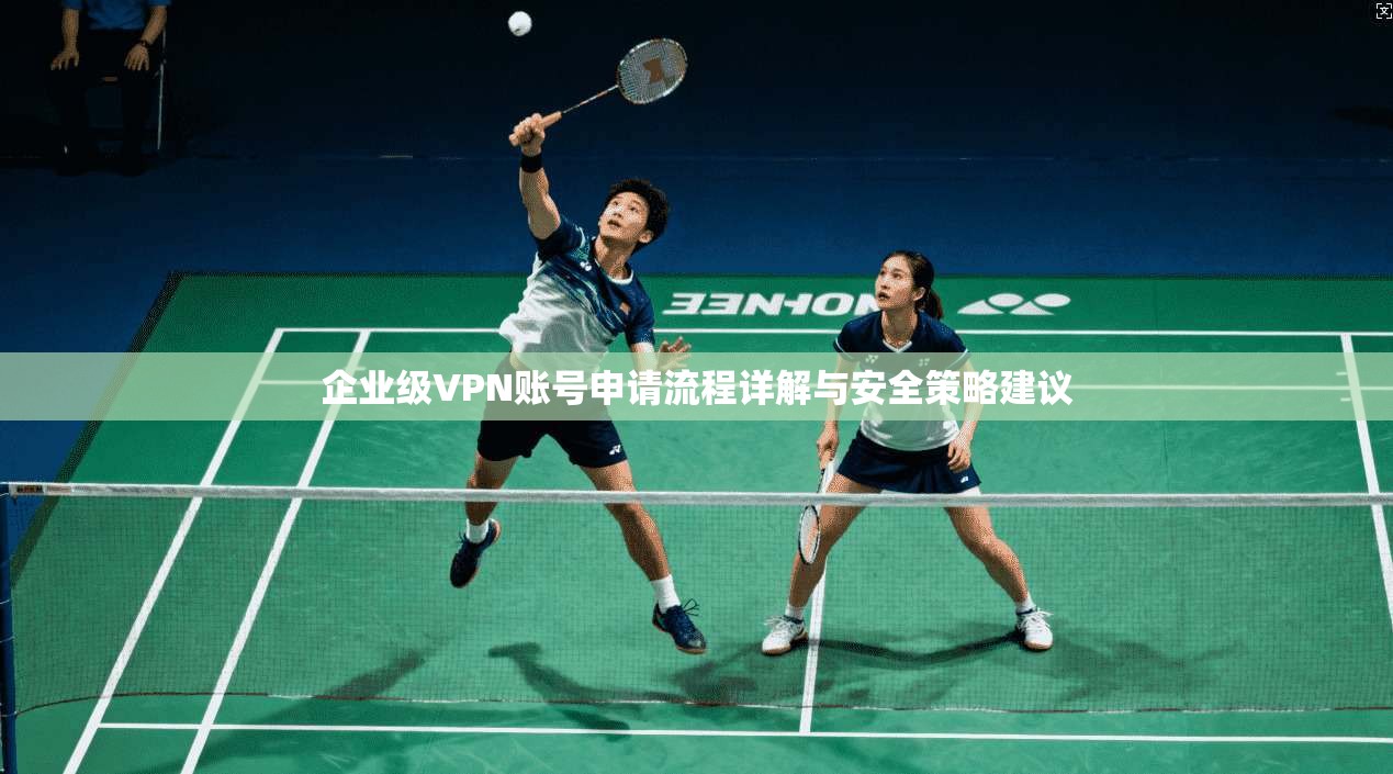 企业级VPN账号申请流程详解与安全策略建议
