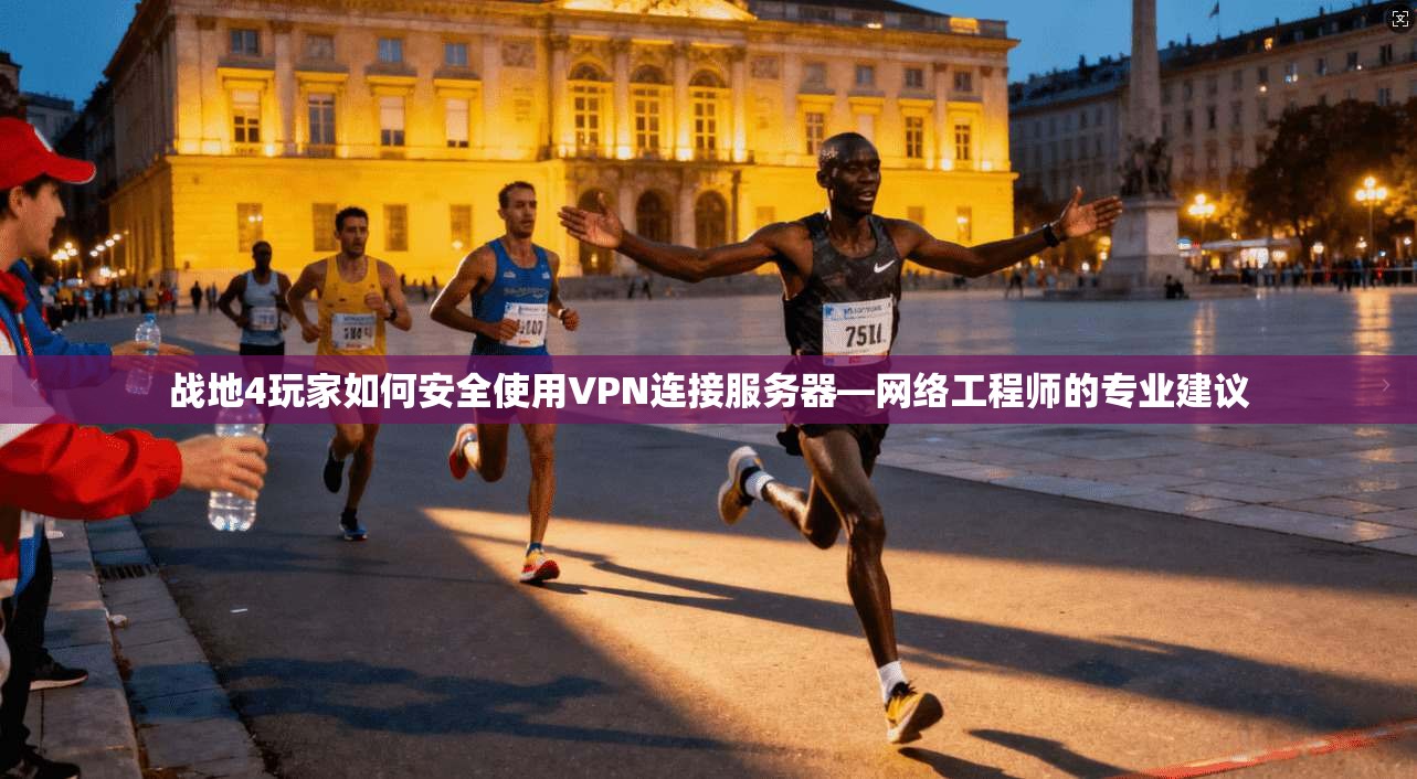 战地4玩家如何安全使用VPN连接服务器—网络工程师的专业建议