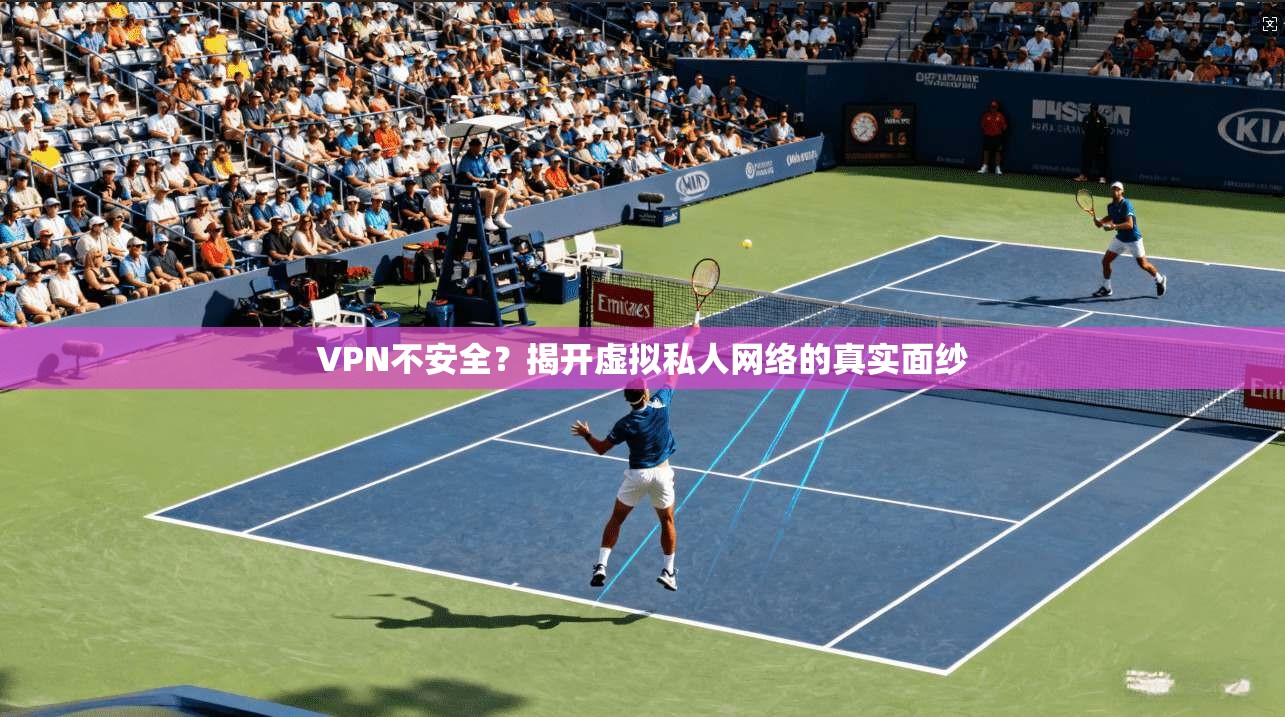 VPN不安全？揭开虚拟私人网络的真实面纱