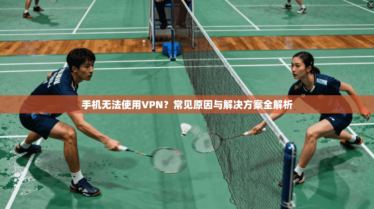 手机无法使用VPN？常见原因与解决方案全解析