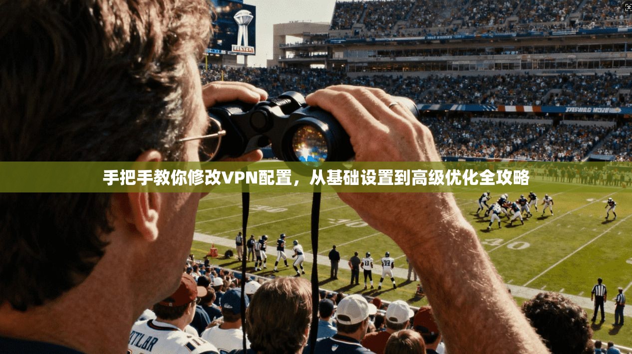 手把手教你修改VPN配置，从基础设置到高级优化全攻略