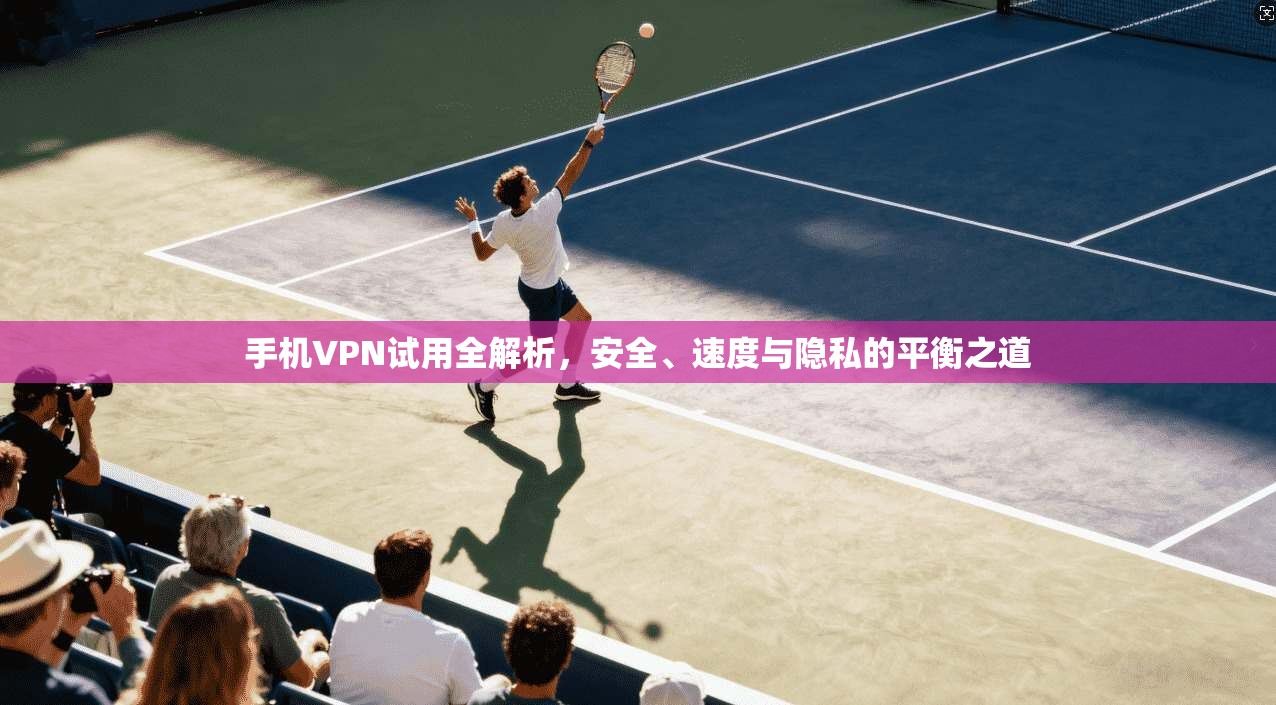 手机VPN试用全解析，安全、速度与隐私的平衡之道