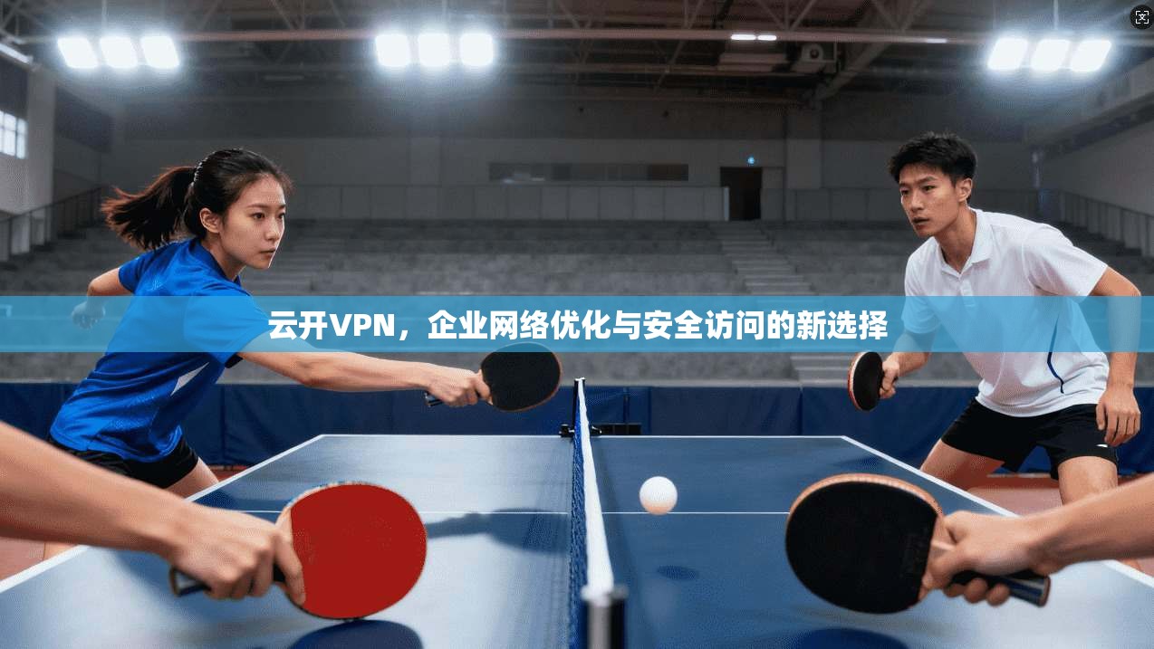 云开VPN，企业网络优化与安全访问的新选择