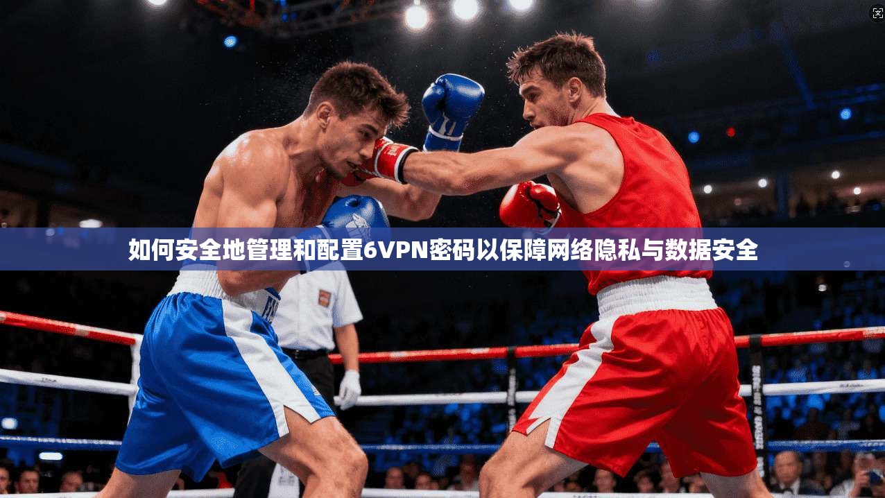 如何安全地管理和配置6VPN密码以保障网络隐私与数据安全