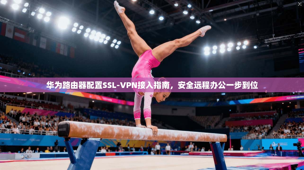 华为路由器配置SSL-VPN接入指南,安全远程办公一步到位 华为路由器配置SSL-VPN接入指南,安全远程办公一步到位