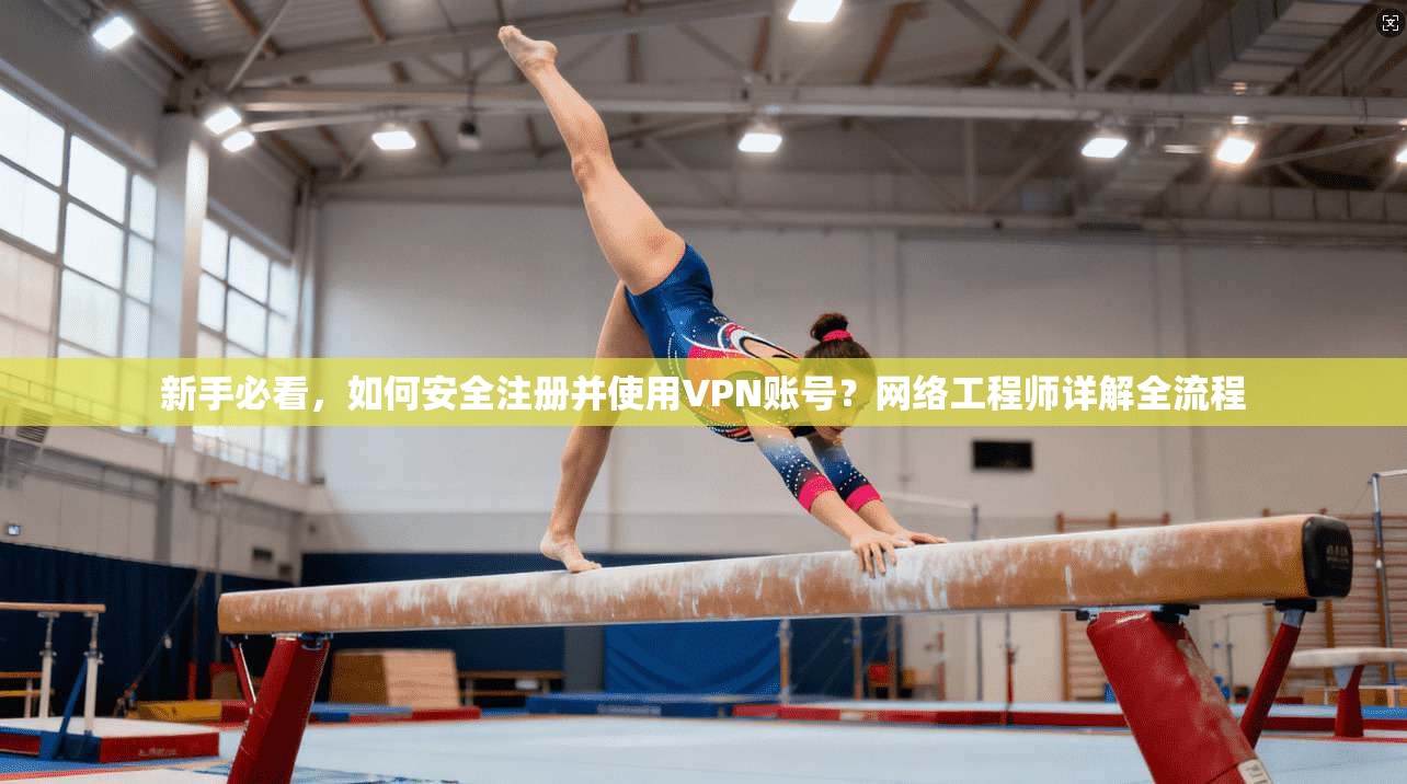 新手必看，如何安全注册并使用VPN账号？网络工程师详解全流程