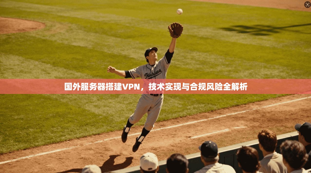 国外服务器搭建VPN，技术实现与合规风险全解析