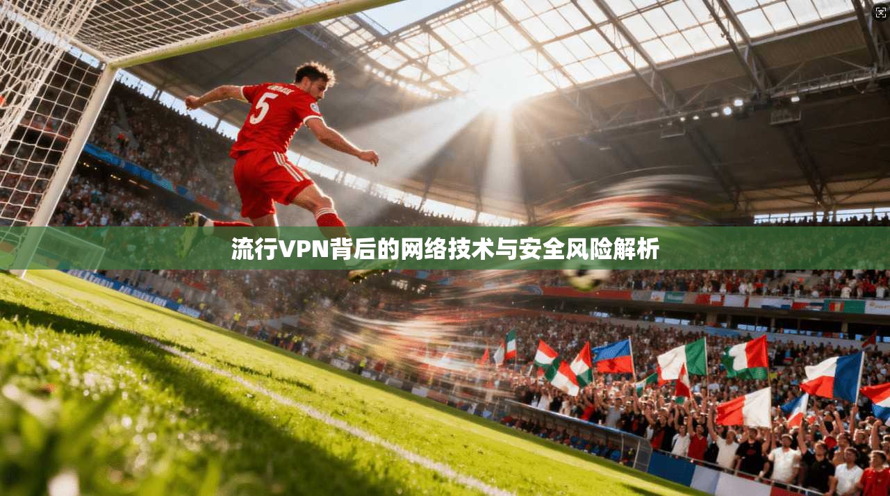 流行VPN背后的网络技术与安全风险解析