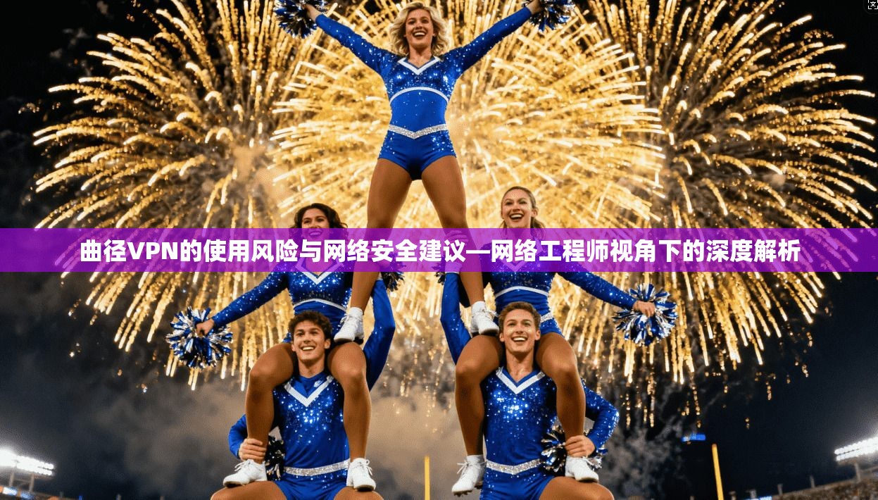 曲径VPN的使用风险与网络安全建议—网络工程师视角下的深度解析