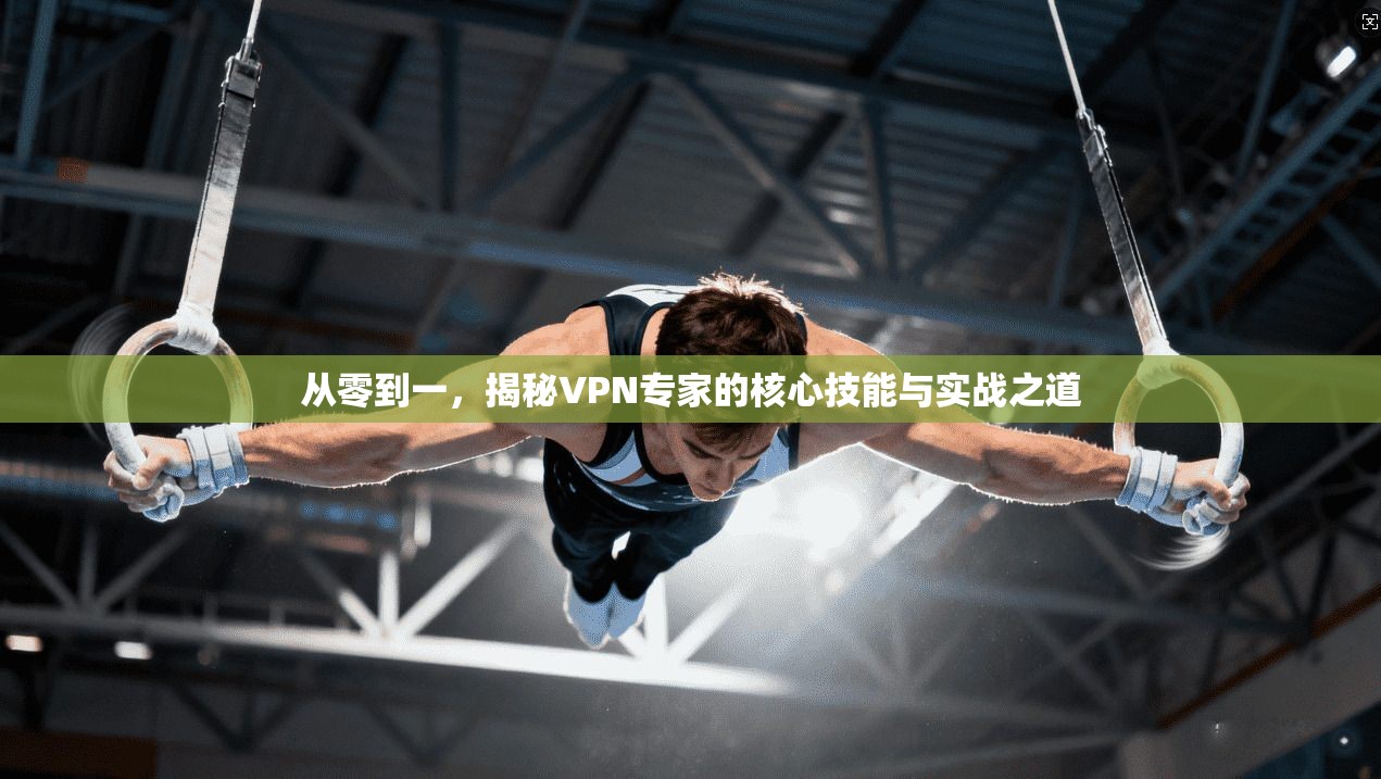 从零到一，揭秘VPN专家的核心技能与实战之道