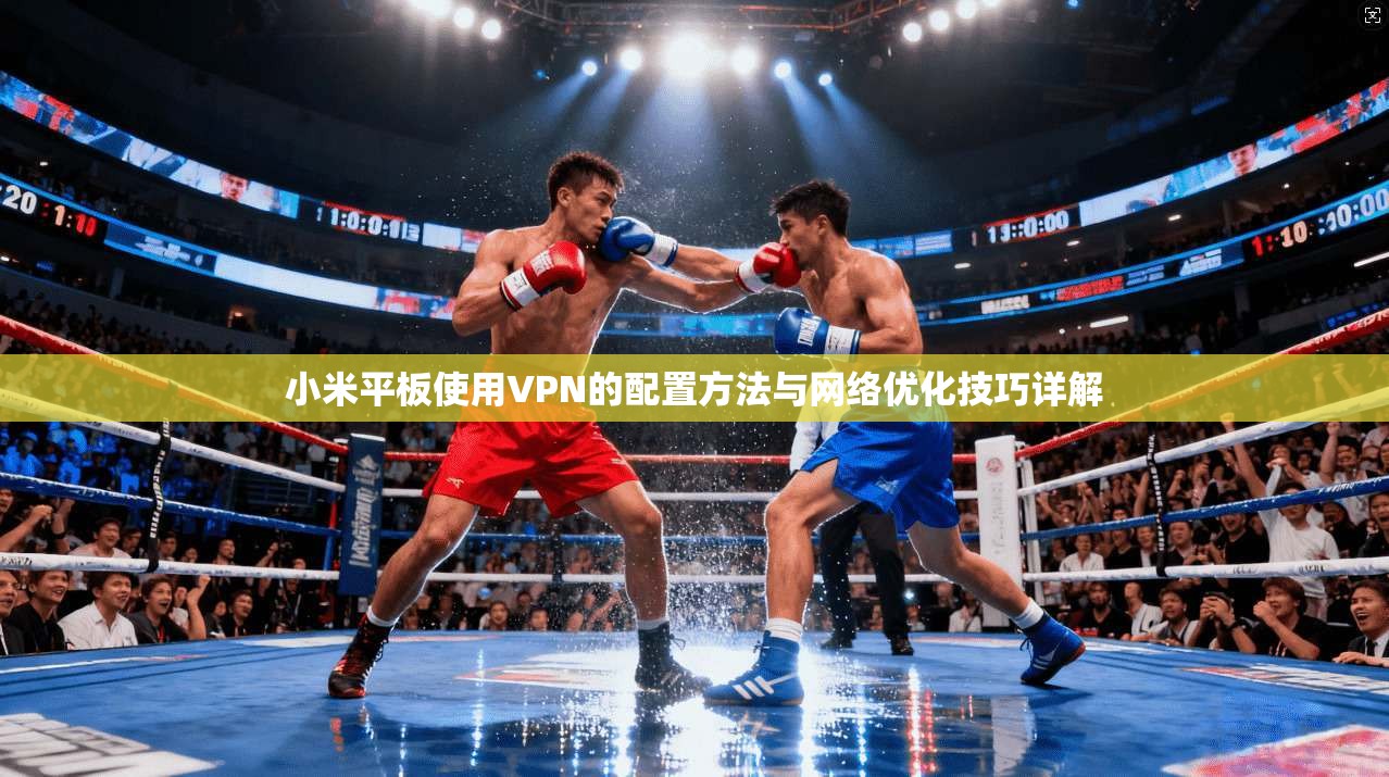 小米平板使用VPN的配置方法与网络优化技巧详解