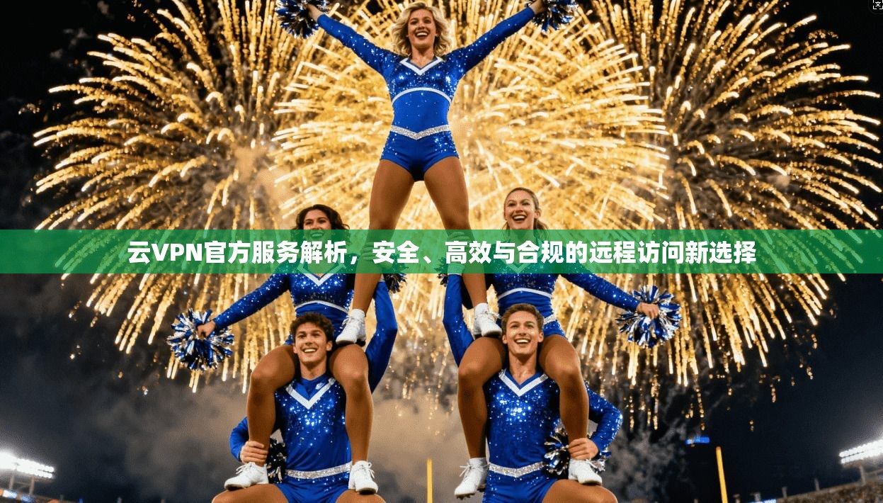 云VPN官方服务解析，安全、高效与合规的远程访问新选择