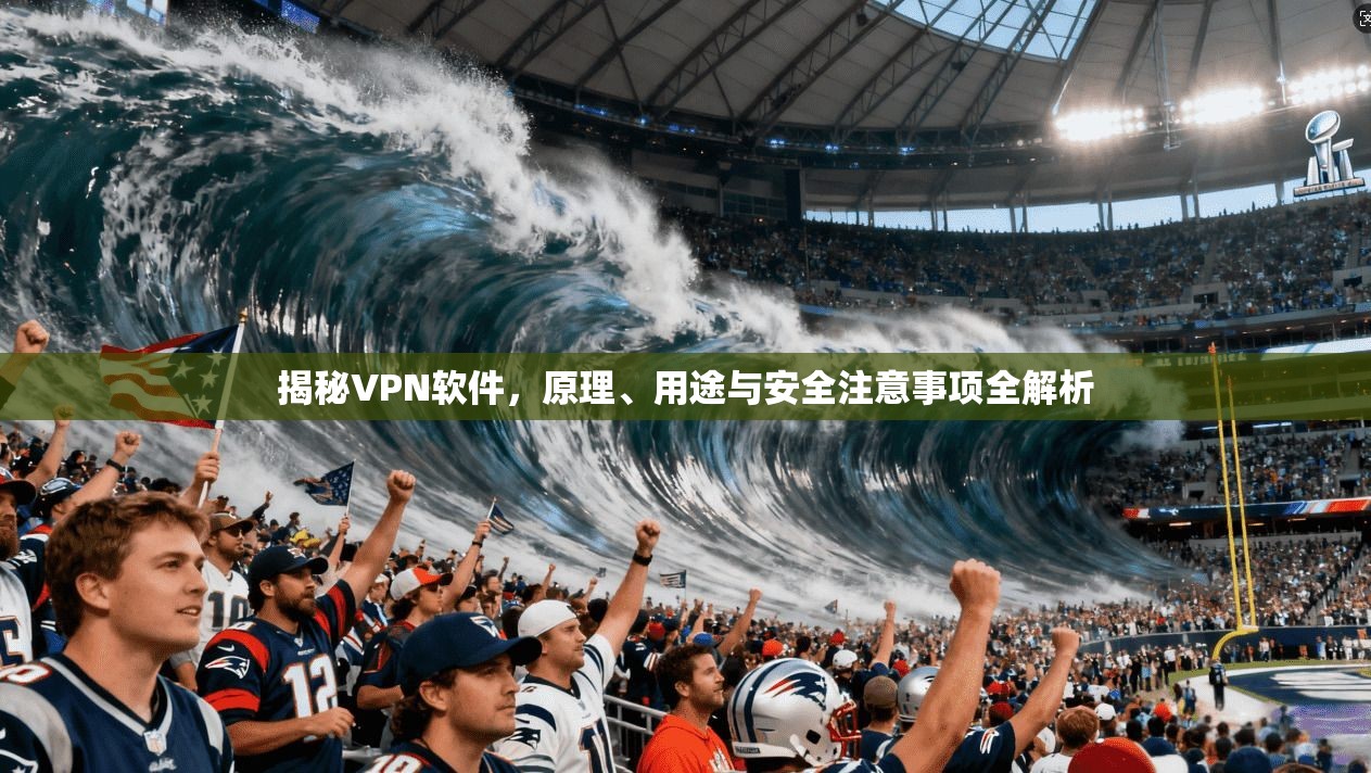 揭秘VPN软件，原理、用途与安全注意事项全解析