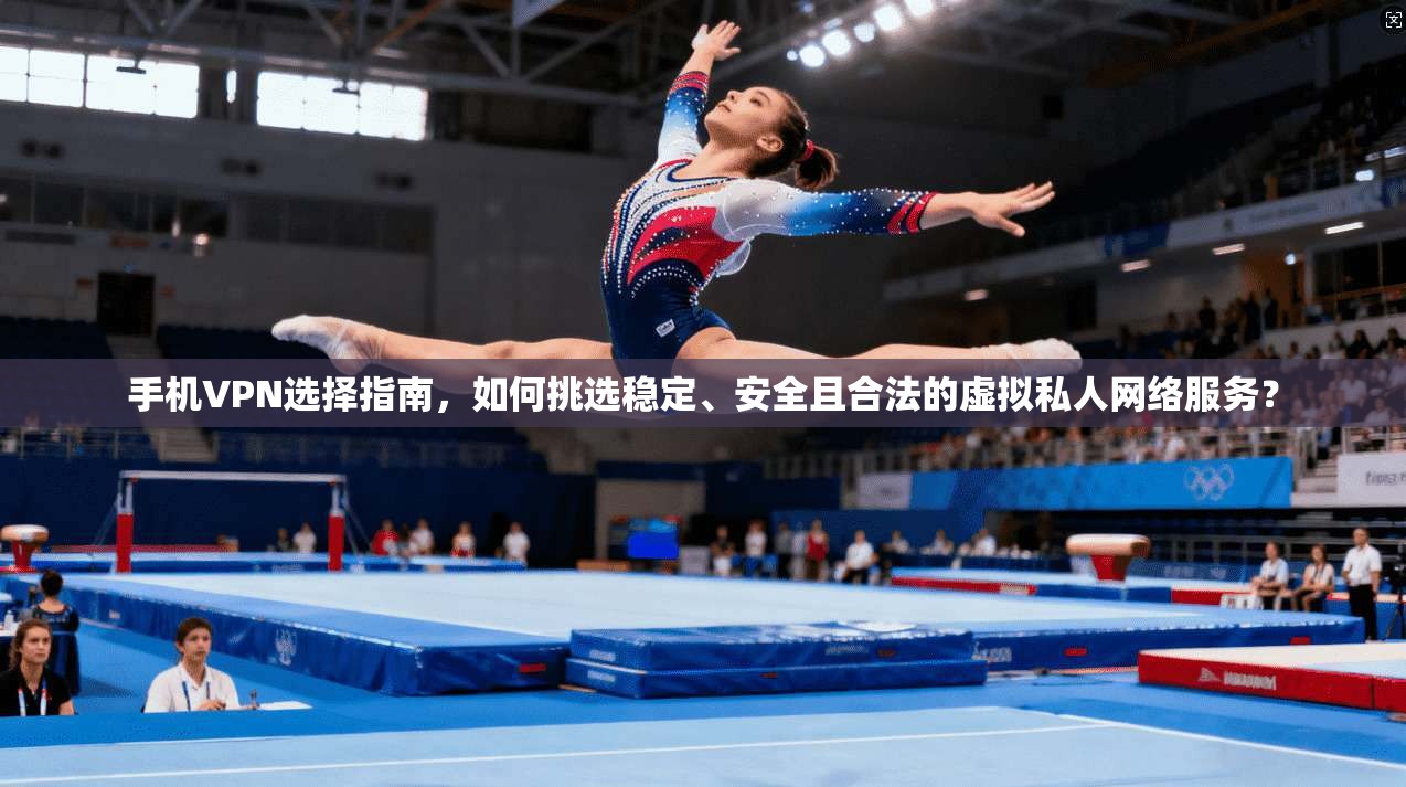 手机VPN选择指南，如何挑选稳定、安全且合法的虚拟私人网络服务？