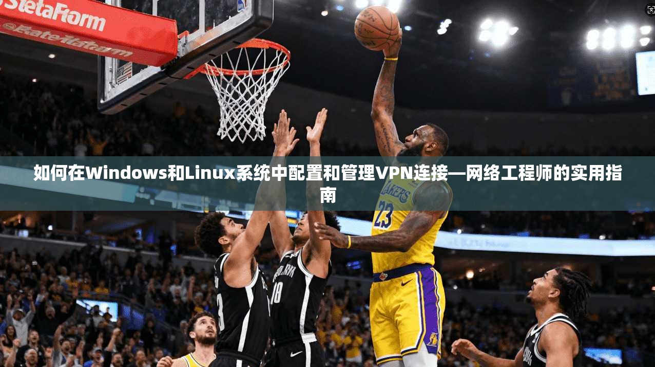 如何在Windows和Linux系统中配置和管理VPN连接—网络工程师的实用指南