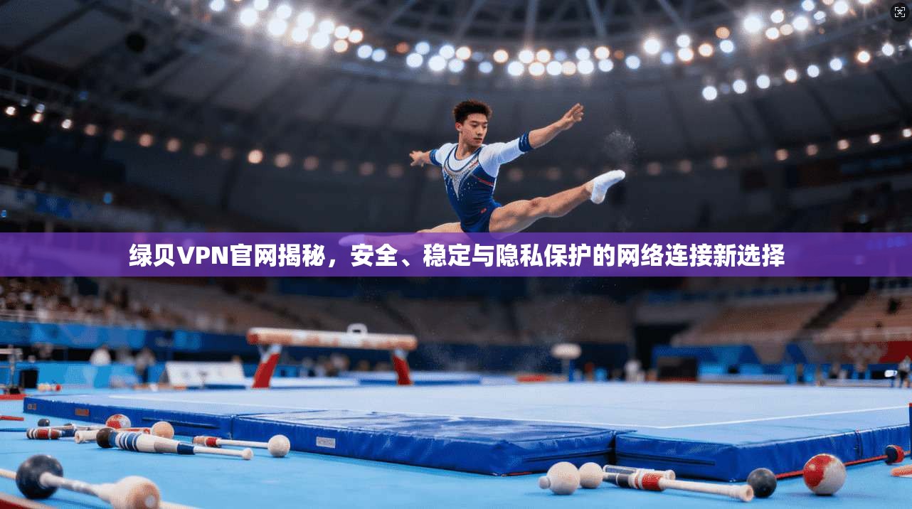 绿贝VPN官网揭秘,安全、稳定与隐私保护的网络连接新选择 绿贝VPN官网揭秘,安全、稳定与隐私保护的网络连接新选择