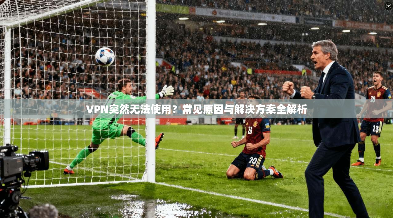 VPN突然无法使用？常见原因与解决方案全解析