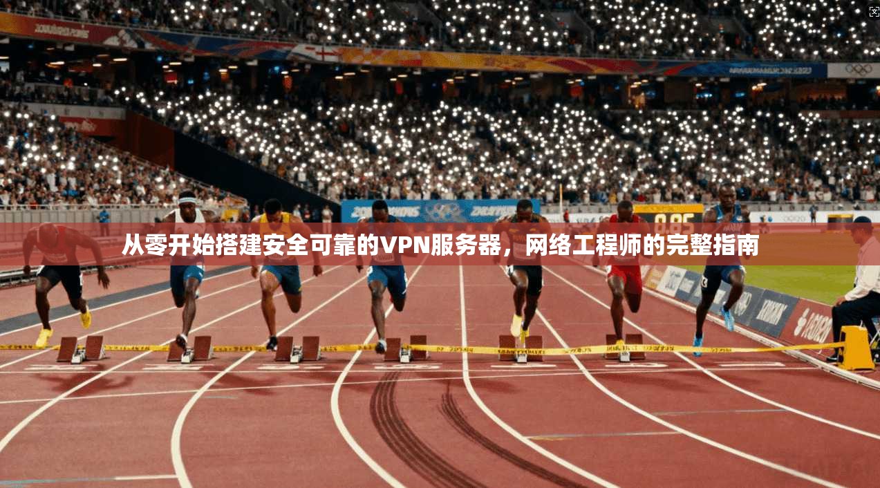从零开始搭建安全可靠的VPN服务器,网络工程师的完整指南 从零开始搭建安全可靠的VPN服务器,网络工程师的完整指南