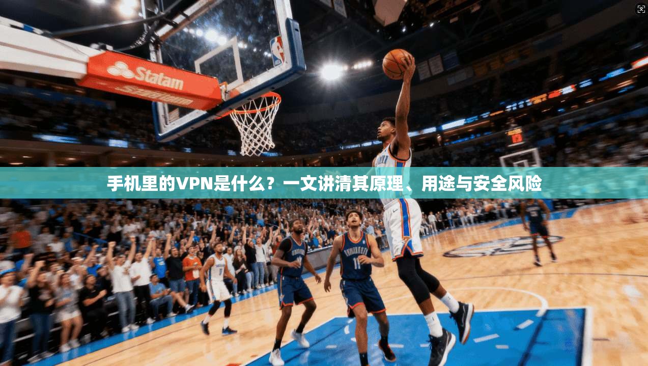 手机里的VPN是什么？一文讲清其原理、用途与安全风险