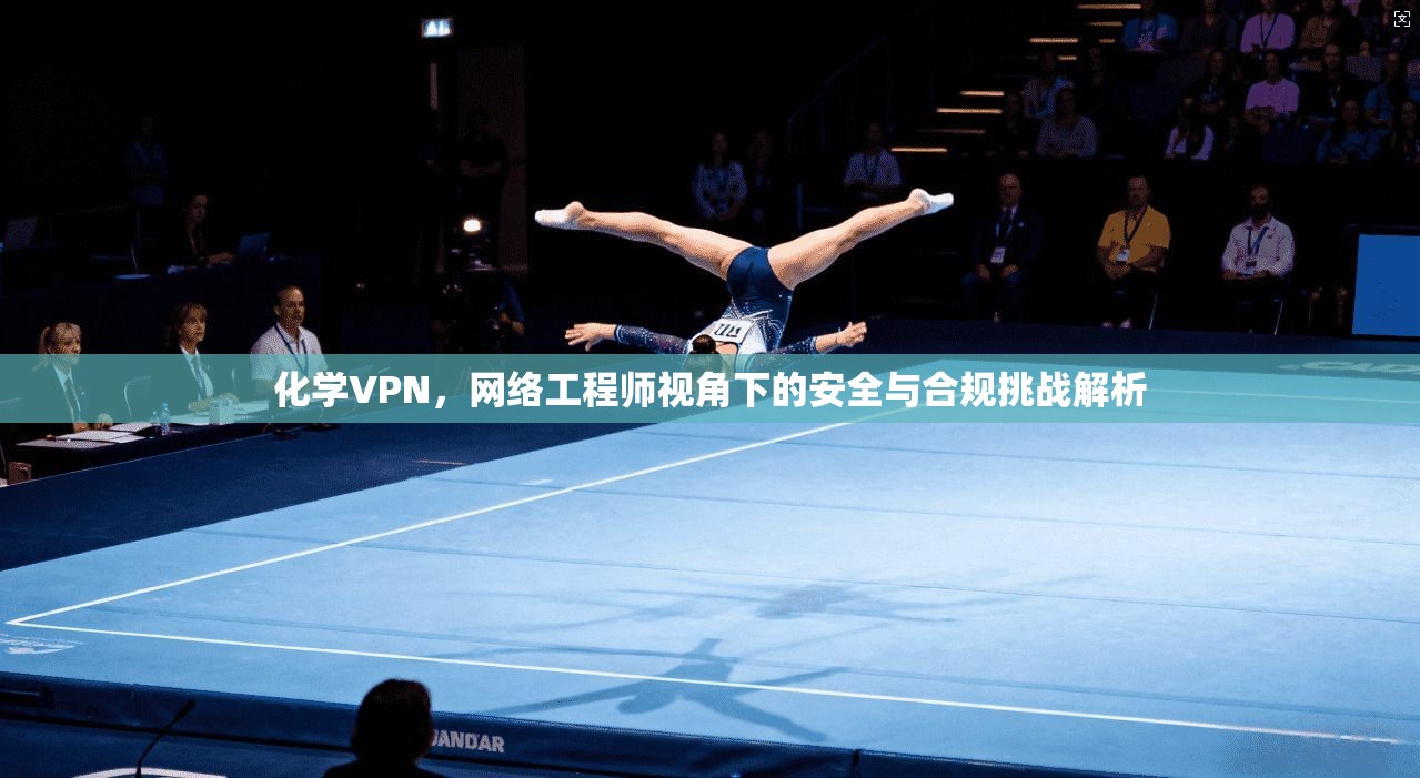 化学VPN，网络工程师视角下的安全与合规挑战解析
