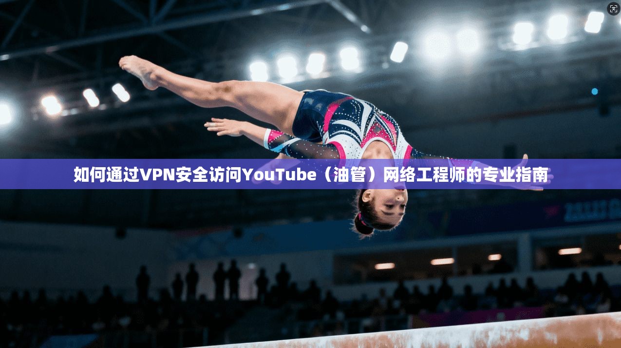 如何通过VPN安全访问YouTube（油管）网络工程师的专业指南