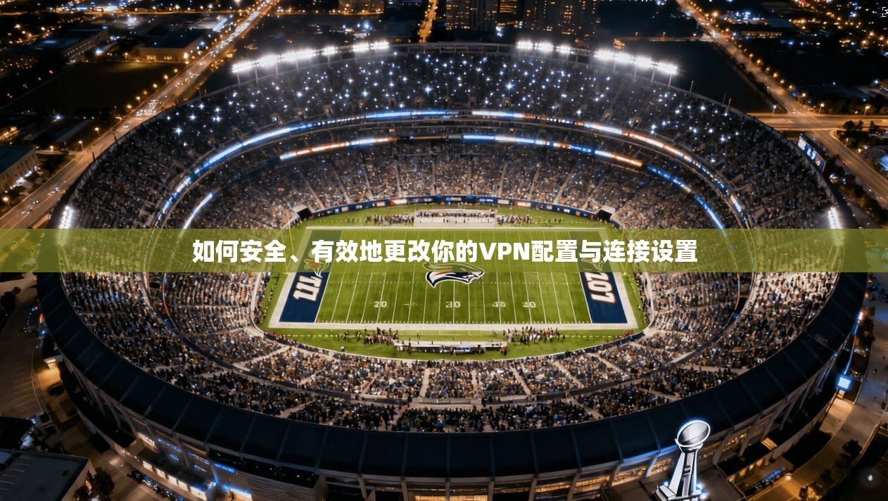如何安全、有效地更改你的VPN配置与连接设置