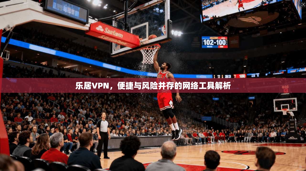 乐居VPN,便捷与风险并存的网络工具解析 乐居VPN,便捷与风险并存的网络工具解析