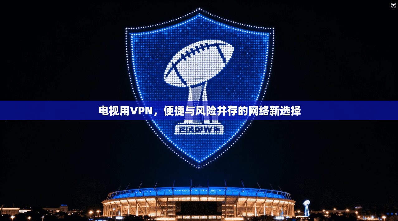 电视用VPN,便捷与风险并存的网络新选择 电视用VPN,便捷与风险并存的网络新选择