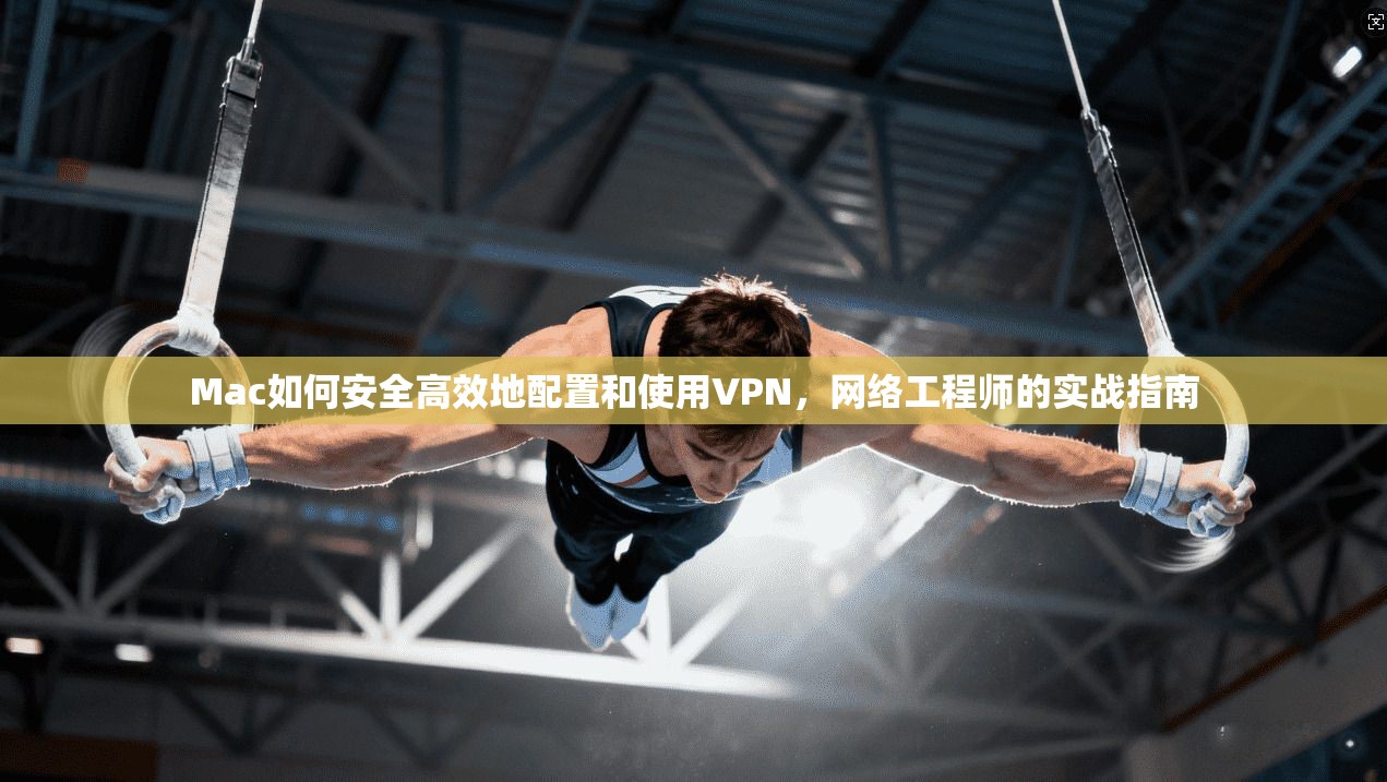 Mac如何安全高效地配置和使用VPN，网络工程师的实战指南