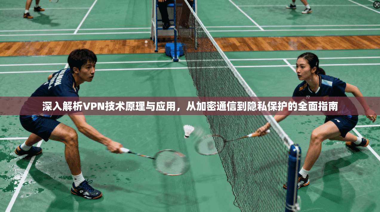 深入解析VPN技术原理与应用，从加密通信到隐私保护的全面指南