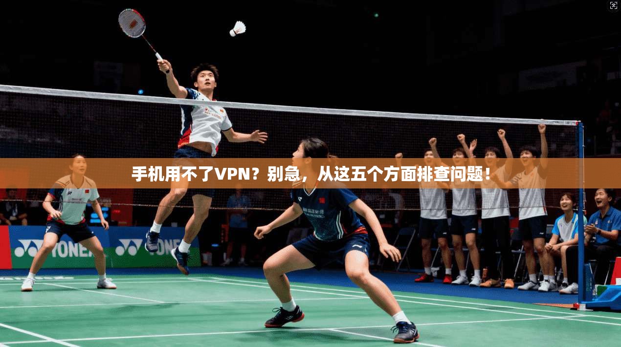 手机用不了VPN？别急，从这五个方面排查问题！