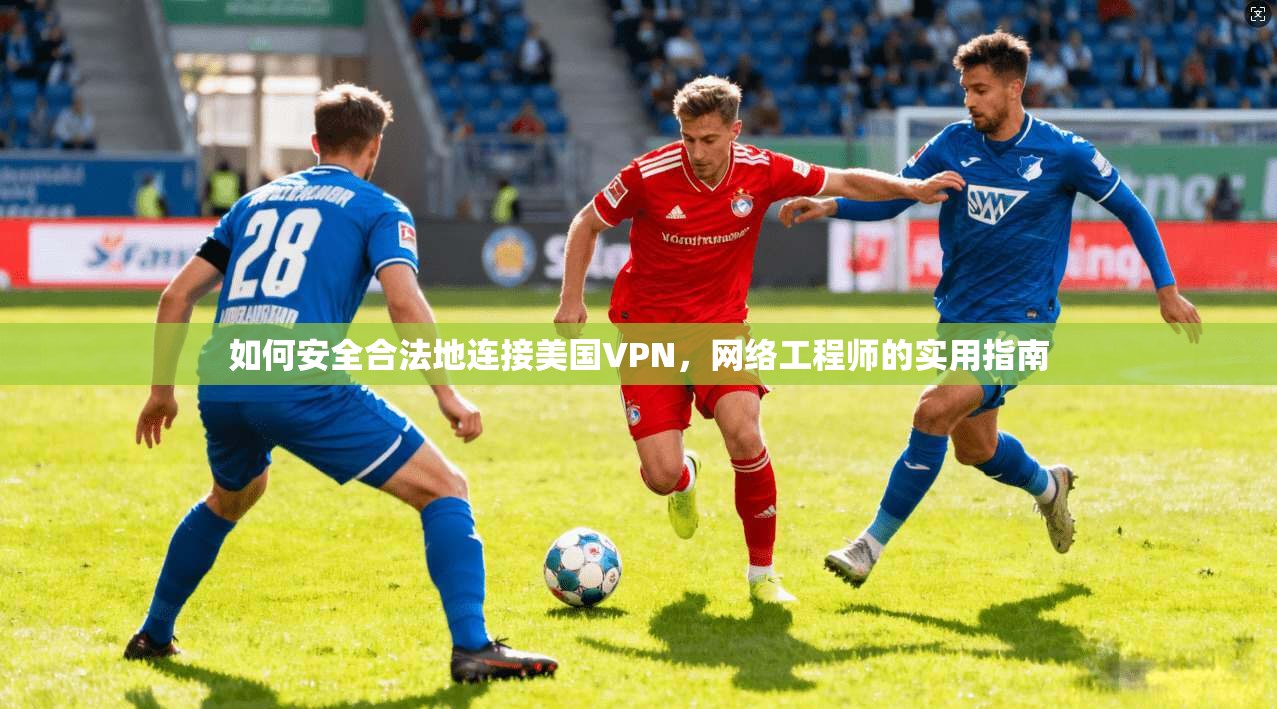 如何安全合法地连接美国VPN，网络工程师的实用指南
