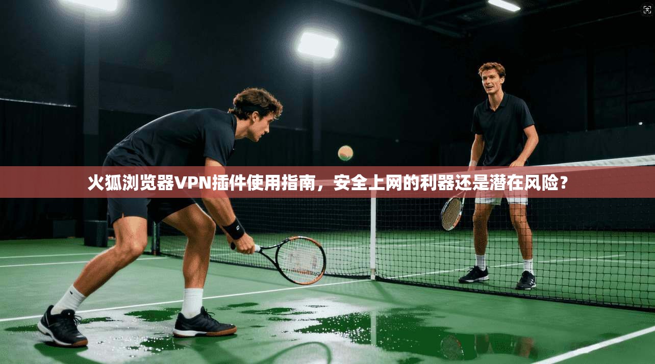 火狐浏览器VPN插件使用指南，安全上网的利器还是潜在风险？