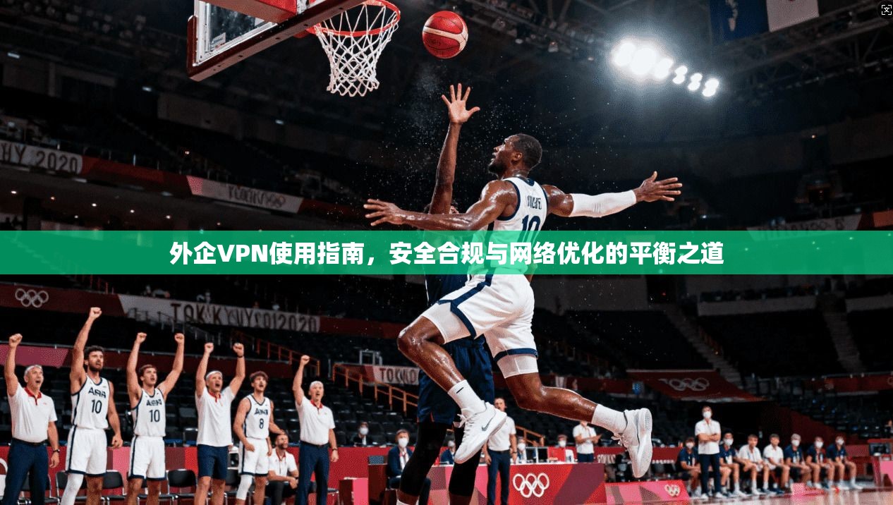 外企VPN使用指南，安全合规与网络优化的平衡之道