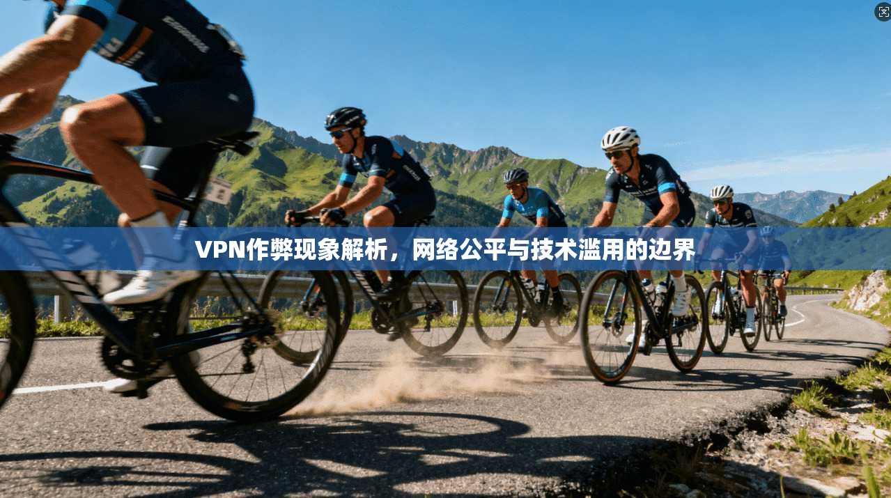 VPN作弊现象解析，网络公平与技术滥用的边界
