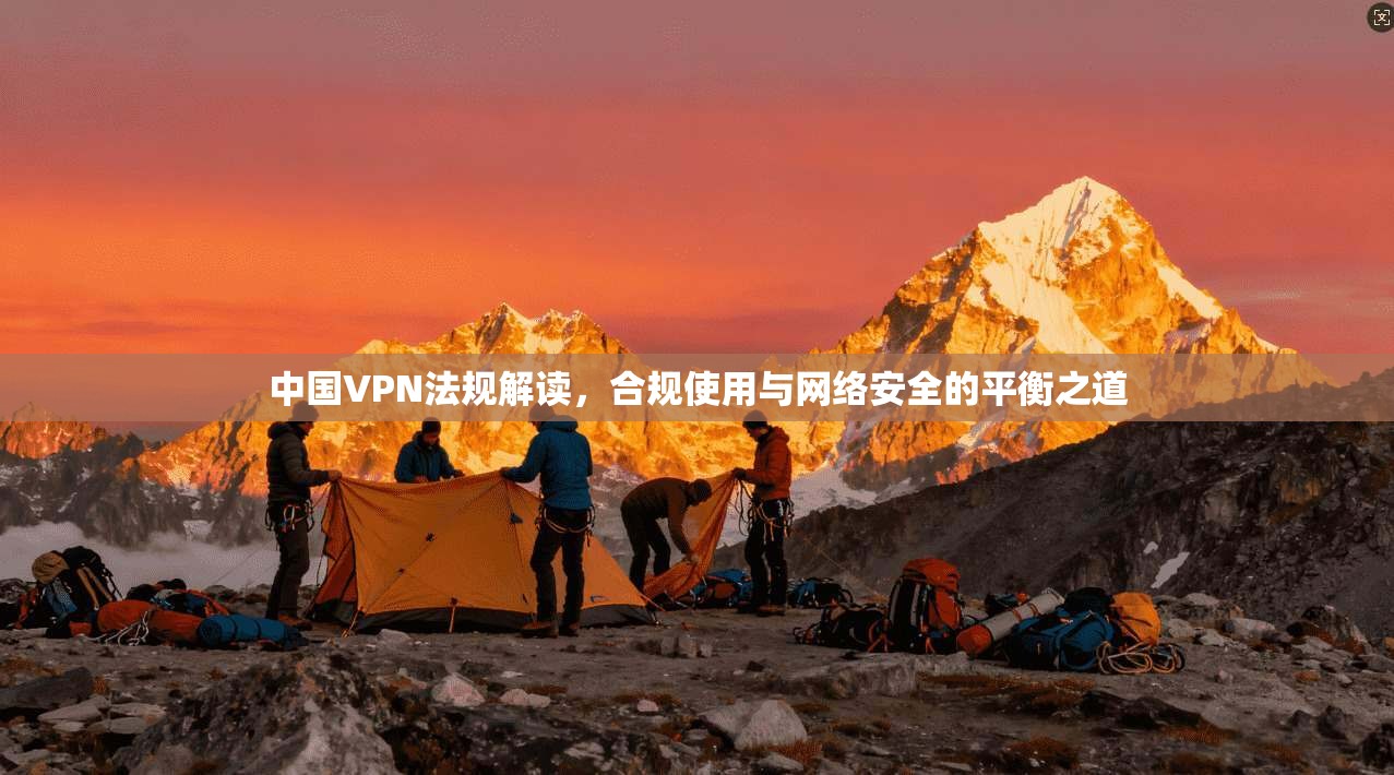 中国VPN法规解读，合规使用与网络安全的平衡之道