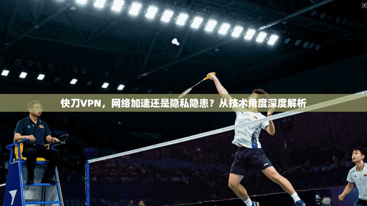快刀VPN,网络加速还是隐私隐患?从技术角度深度解析 快刀VPN,网络加速还是隐私隐患?从技术角度深度解析