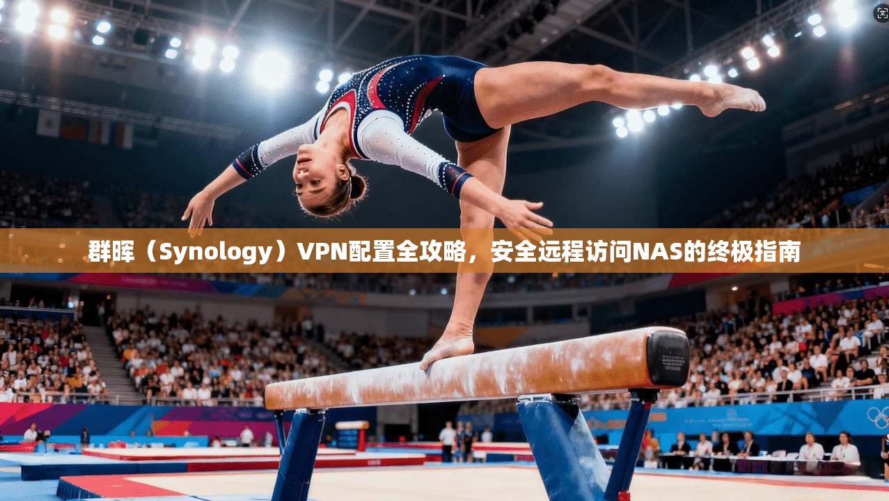 群晖（Synology）VPN配置全攻略，安全远程访问NAS的终极指南