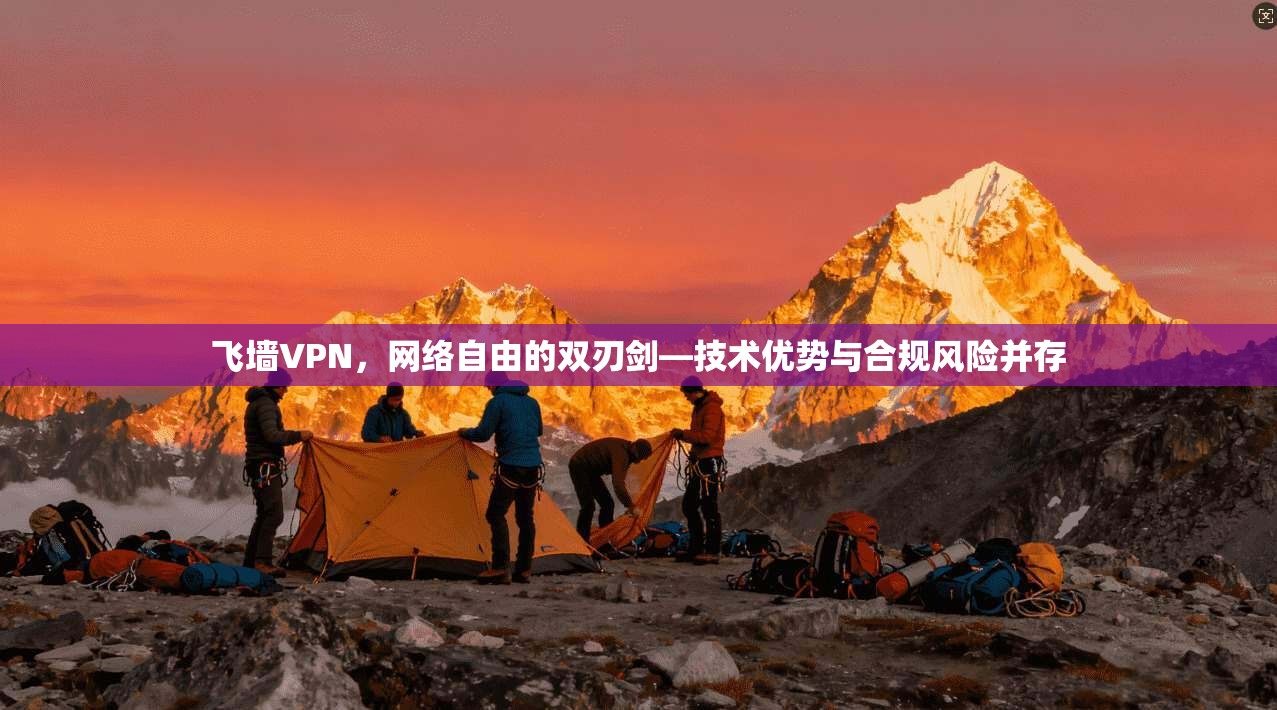 飞墙VPN,网络自由的双刃剑—技术优势与合规风险并存 飞墙VPN,网络自由的双刃剑—技术优势与合规风险并存
