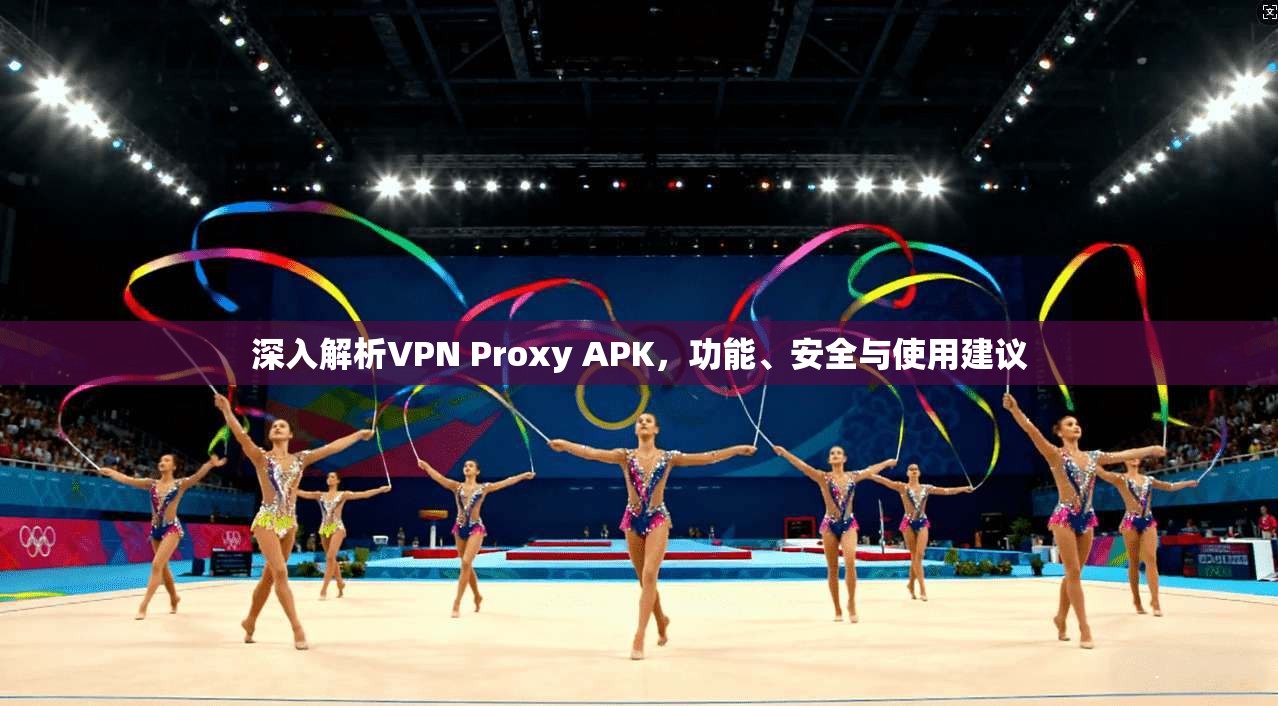 深入解析VPN Proxy APK，功能、安全与使用建议