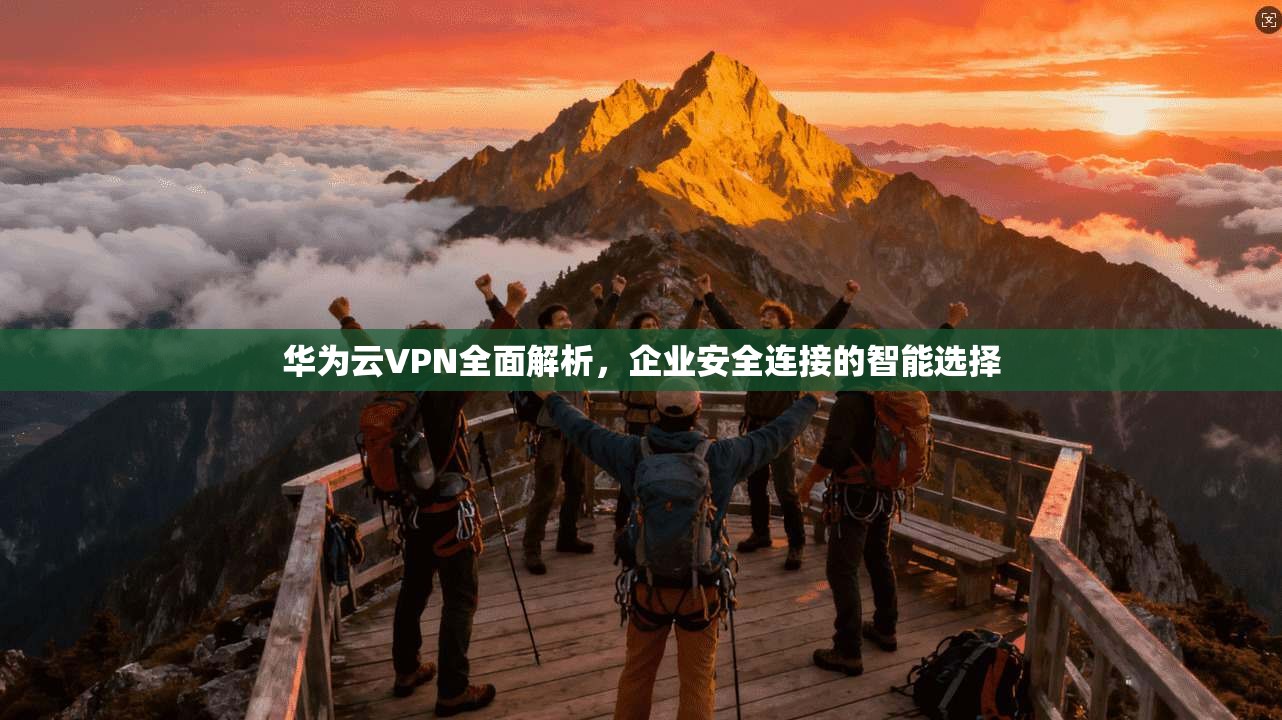 华为云VPN全面解析，企业安全连接的智能选择