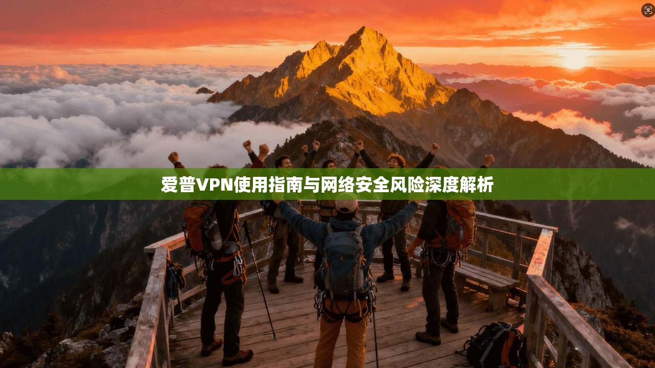 爱普VPN使用指南与网络安全风险深度解析