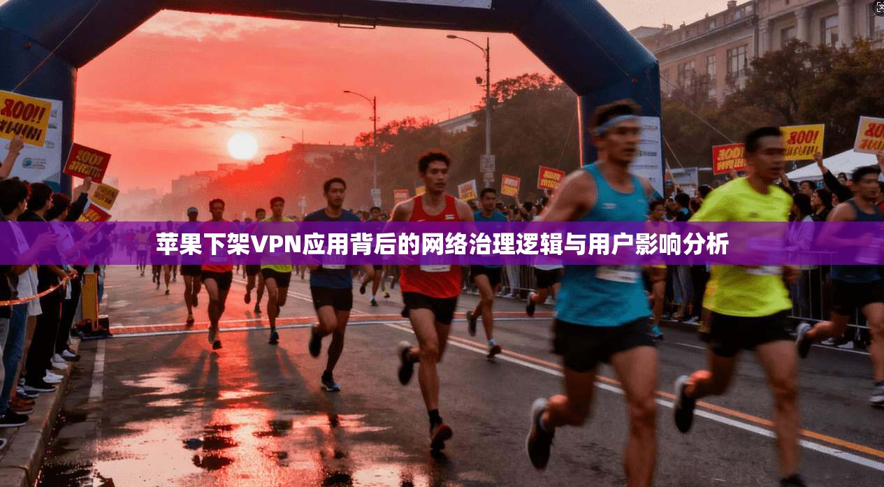苹果下架VPN应用背后的网络治理逻辑与用户影响分析