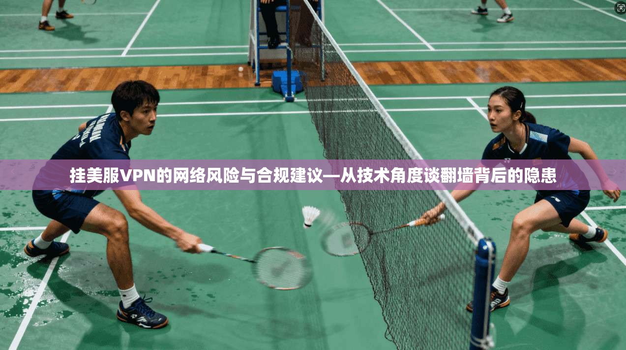 挂美服VPN的网络风险与合规建议—从技术角度谈翻墙背后的隐患