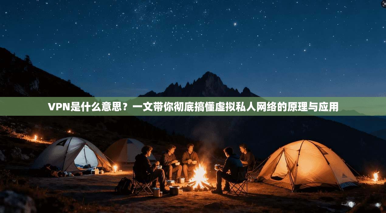 VPN是什么意思？一文带你彻底搞懂虚拟私人网络的原理与应用